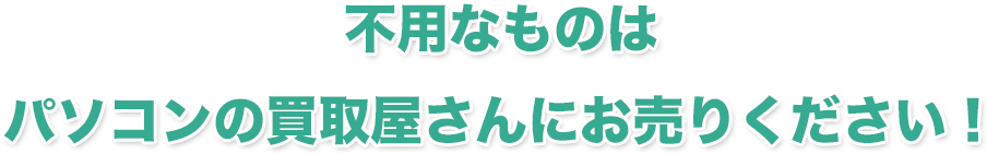 不用なものはパソコンの買取屋さんにお売りください！